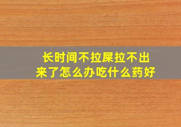 长时间不拉屎拉不出来了怎么办吃什么药好