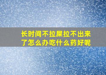 长时间不拉屎拉不出来了怎么办吃什么药好呢