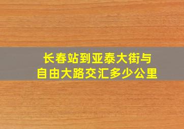 长春站到亚泰大街与自由大路交汇多少公里