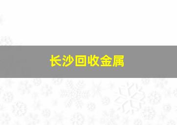 长沙回收金属