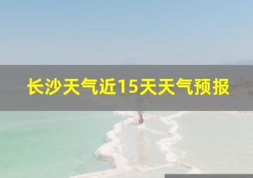 长沙天气近15天天气预报