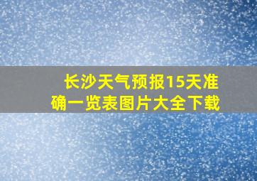 长沙天气预报15天准确一览表图片大全下载