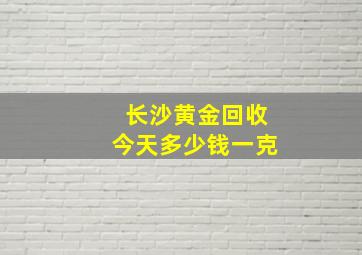 长沙黄金回收今天多少钱一克