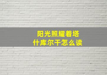 阳光照耀着塔什库尔干怎么读