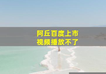 阿丘百度上市视频播放不了