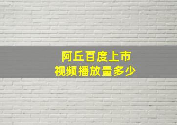 阿丘百度上市视频播放量多少