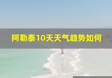 阿勒泰10天天气趋势如何