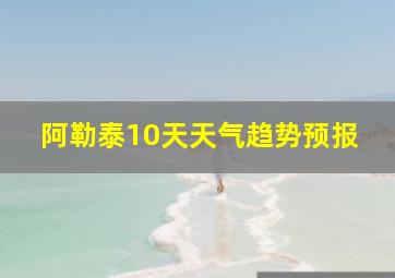 阿勒泰10天天气趋势预报