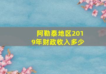 阿勒泰地区2019年财政收入多少