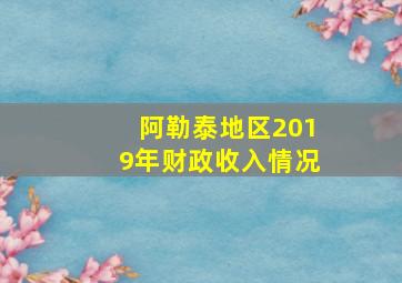 阿勒泰地区2019年财政收入情况