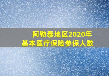 阿勒泰地区2020年基本医疗保险参保人数