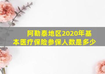 阿勒泰地区2020年基本医疗保险参保人数是多少