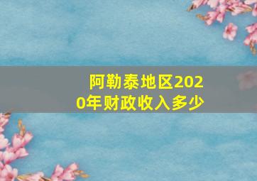 阿勒泰地区2020年财政收入多少