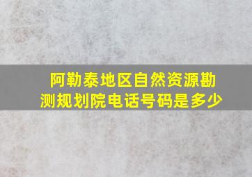 阿勒泰地区自然资源勘测规划院电话号码是多少