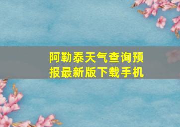 阿勒泰天气查询预报最新版下载手机