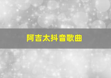 阿吉太抖音歌曲