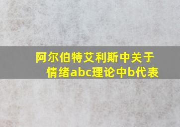 阿尔伯特艾利斯中关于情绪abc理论中b代表