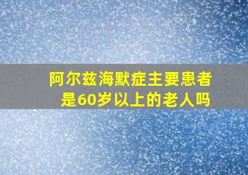 阿尔兹海默症主要患者是60岁以上的老人吗