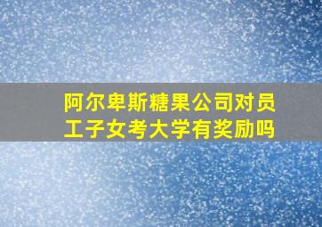 阿尔卑斯糖果公司对员工子女考大学有奖励吗