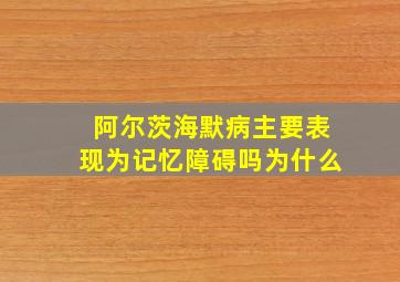 阿尔茨海默病主要表现为记忆障碍吗为什么