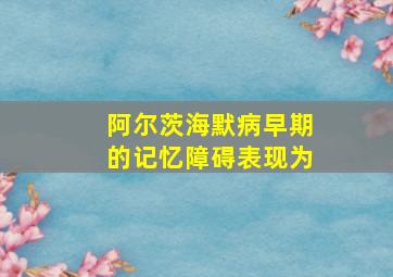 阿尔茨海默病早期的记忆障碍表现为