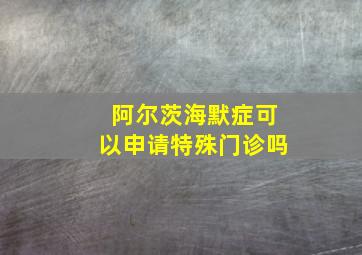 阿尔茨海默症可以申请特殊门诊吗