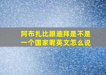 阿布扎比跟迪拜是不是一个国家呢英文怎么说