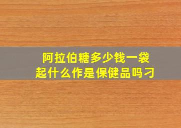 阿拉伯糖多少钱一袋起什么作是保健品吗刁