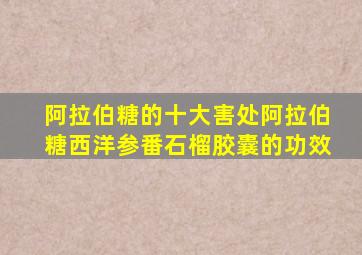 阿拉伯糖的十大害处阿拉伯糖西洋参番石榴胶囊的功效