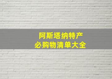 阿斯塔纳特产必购物清单大全