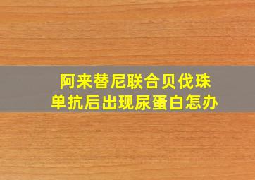 阿来替尼联合贝伐珠单抗后出现尿蛋白怎办