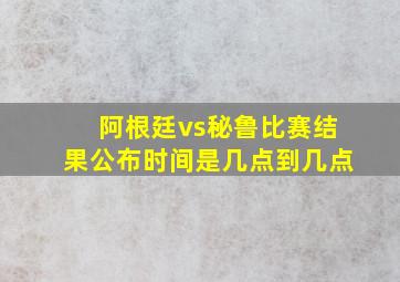 阿根廷vs秘鲁比赛结果公布时间是几点到几点