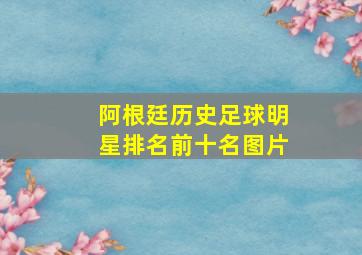 阿根廷历史足球明星排名前十名图片