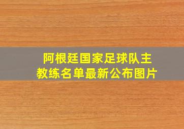 阿根廷国家足球队主教练名单最新公布图片