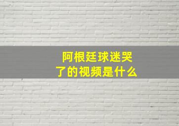 阿根廷球迷哭了的视频是什么