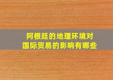 阿根廷的地理环境对国际贸易的影响有哪些