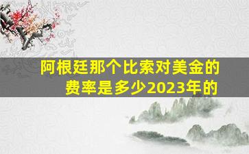 阿根廷那个比索对美金的费率是多少2023年的