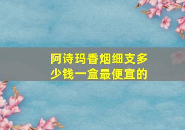 阿诗玛香烟细支多少钱一盒最便宜的