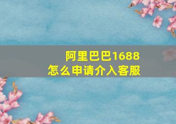 阿里巴巴1688怎么申请介入客服