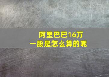 阿里巴巴16万一股是怎么算的呢