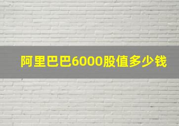 阿里巴巴6000股值多少钱