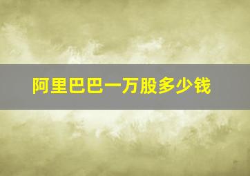 阿里巴巴一万股多少钱