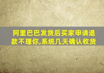 阿里巴巴发货后买家申请退款不理你,系统几天确认收货