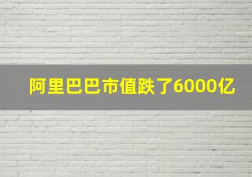 阿里巴巴市值跌了6000亿