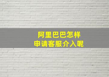 阿里巴巴怎样申请客服介入呢