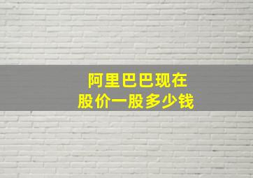 阿里巴巴现在股价一股多少钱