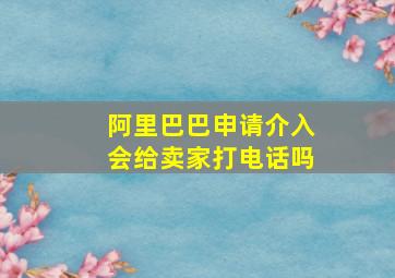 阿里巴巴申请介入会给卖家打电话吗