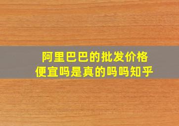 阿里巴巴的批发价格便宜吗是真的吗吗知乎