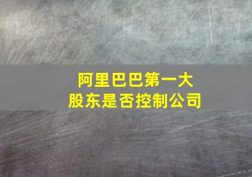 阿里巴巴第一大股东是否控制公司