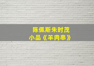 陈佩斯朱时茂小品《羊肉串》